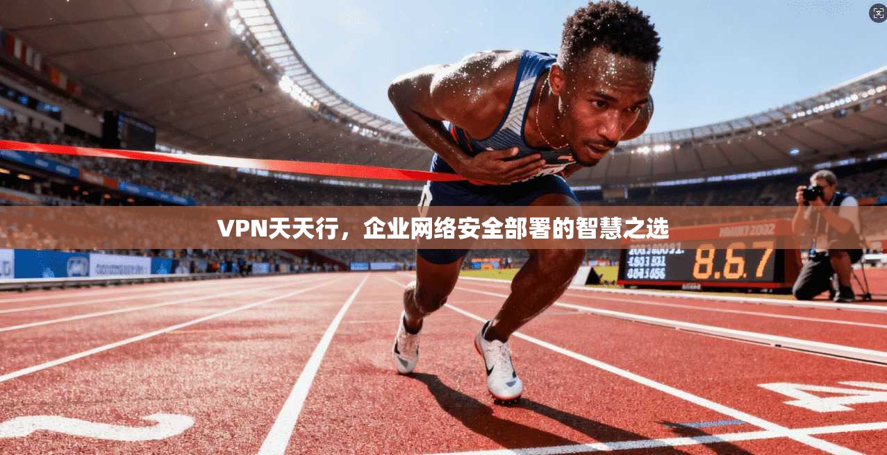 VPN天天行，企业网络安全部署的智慧之选