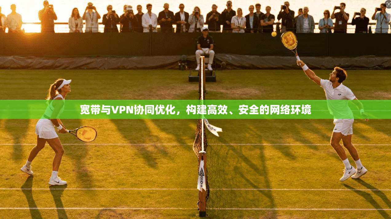 宽带与VPN协同优化，构建高效、安全的网络环境