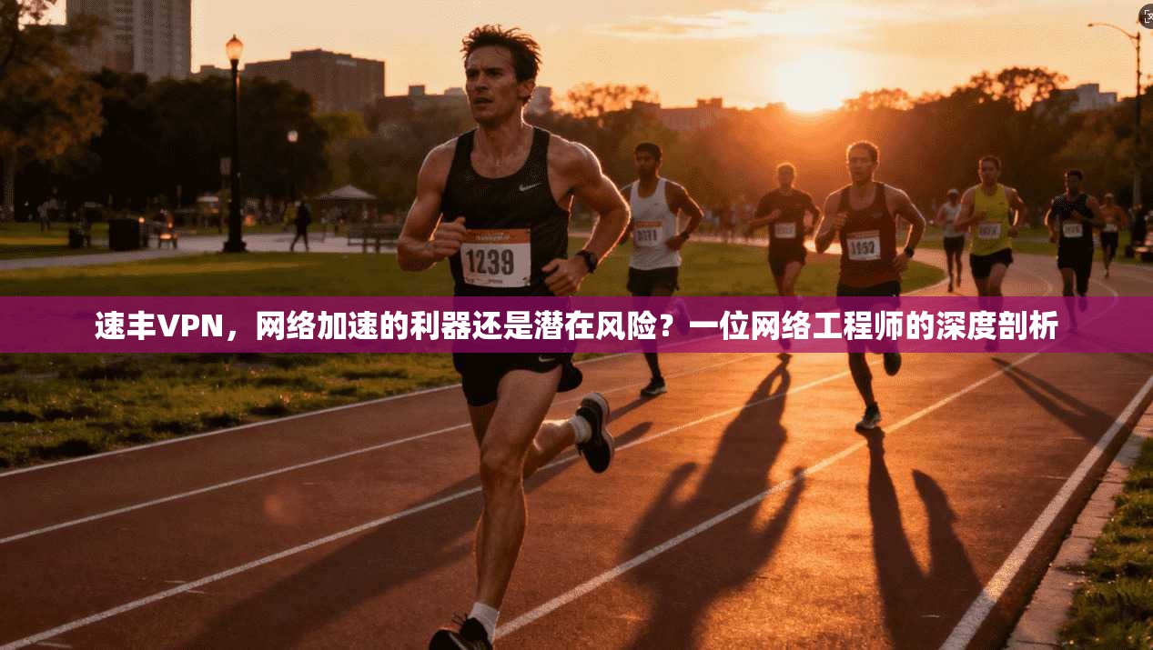 速丰VPN，网络加速的利器还是潜在风险？一位网络工程师的深度剖析