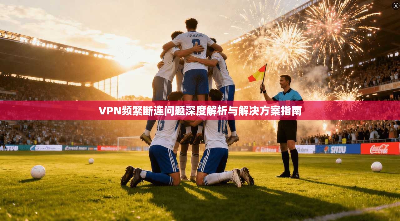 VPN频繁断连问题深度解析与解决方案指南