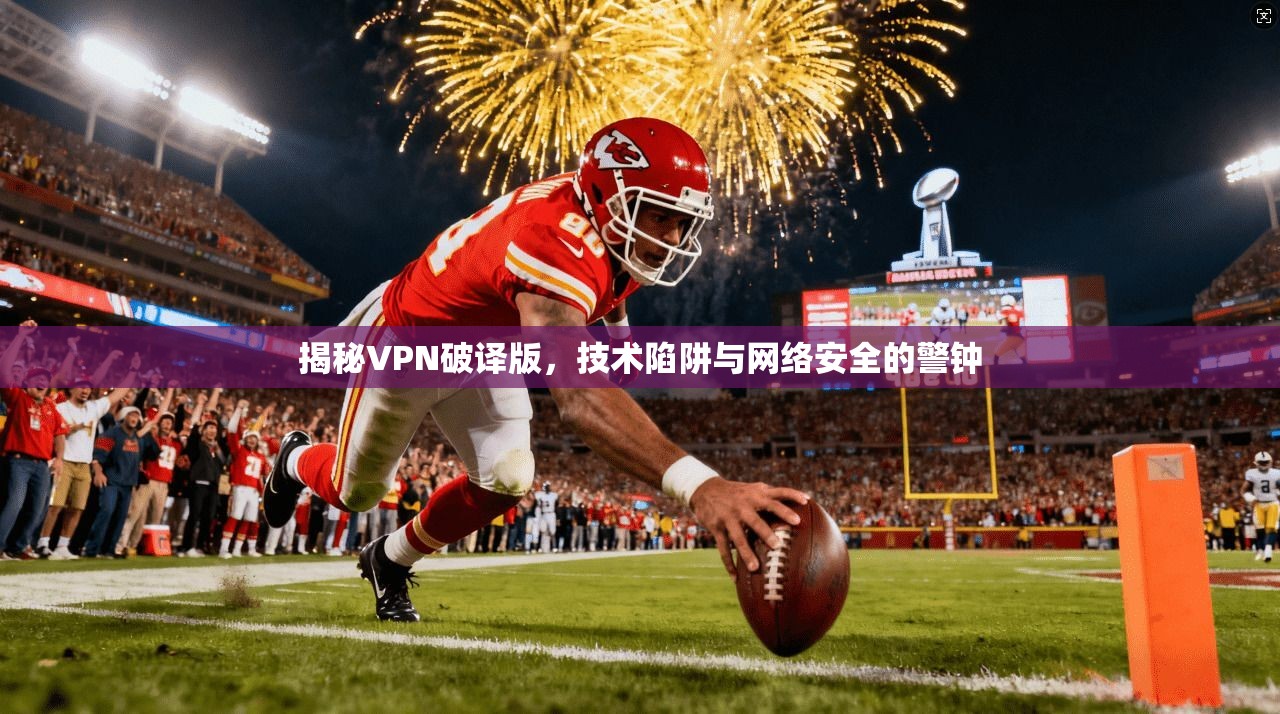 揭秘VPN破译版，技术陷阱与网络安全的警钟