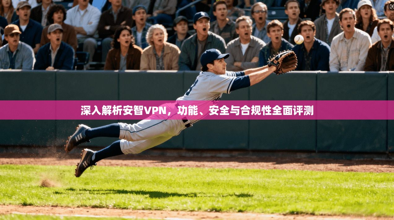 深入解析安智VPN，功能、安全与合规性全面评测