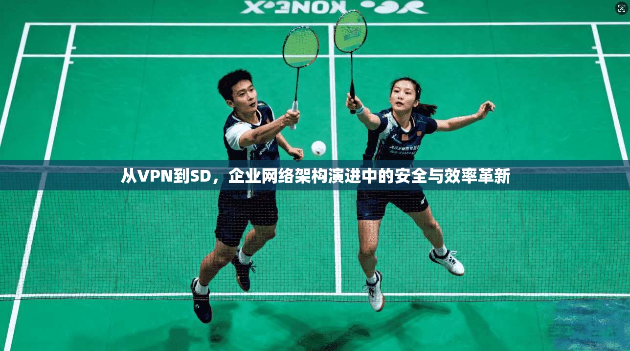 从VPN到SD,企业网络架构演进中的安全与效率革新 从VPN到SD,企业网络架构演进中的安全与效率革新