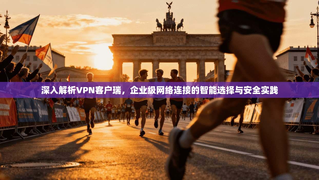 深入解析VPN客户瑞，企业级网络连接的智能选择与安全实践