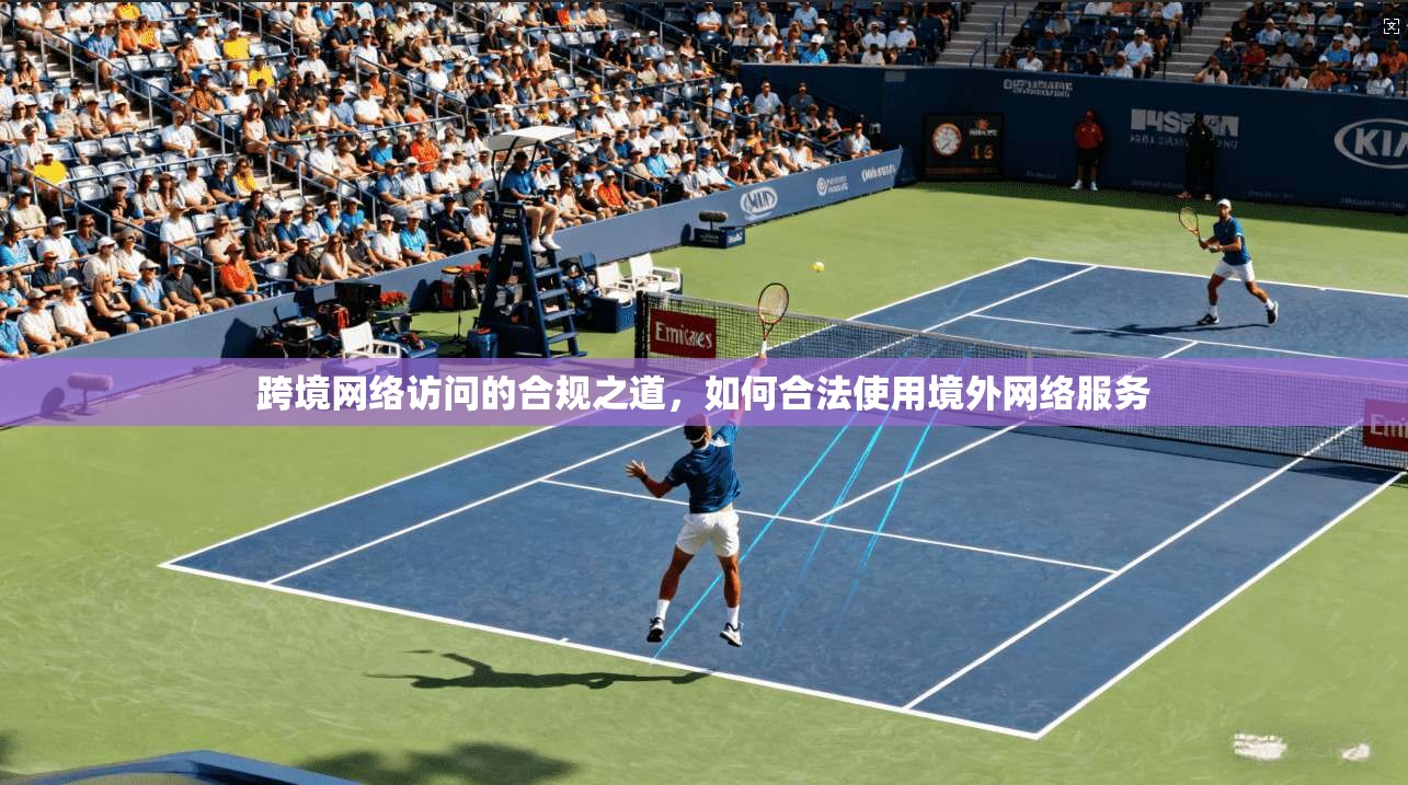 跨境网络访问的合规之道,如何合法使用境外网络服务 跨境网络访问的合规之道,如何合法使用境外网络服务