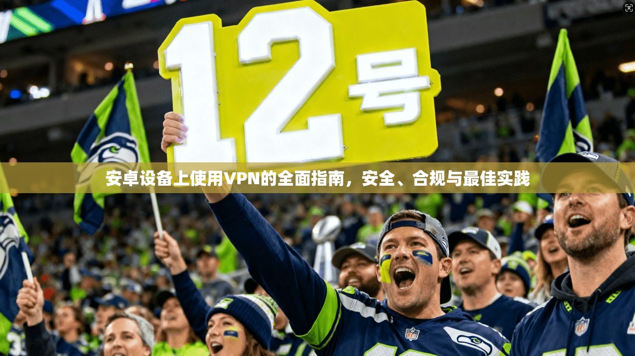 安卓设备上使用VPN的全面指南，安全、合规与最佳实践