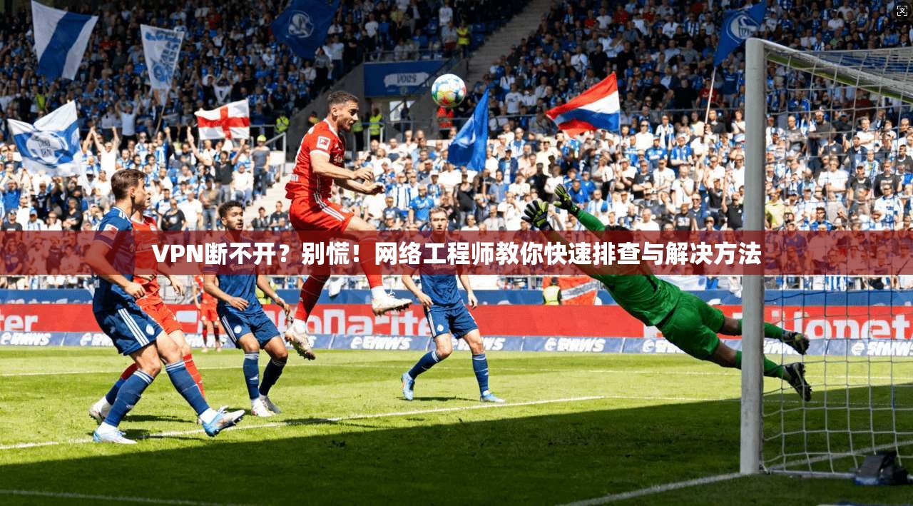 VPN断不开？别慌！网络工程师教你快速排查与解决方法