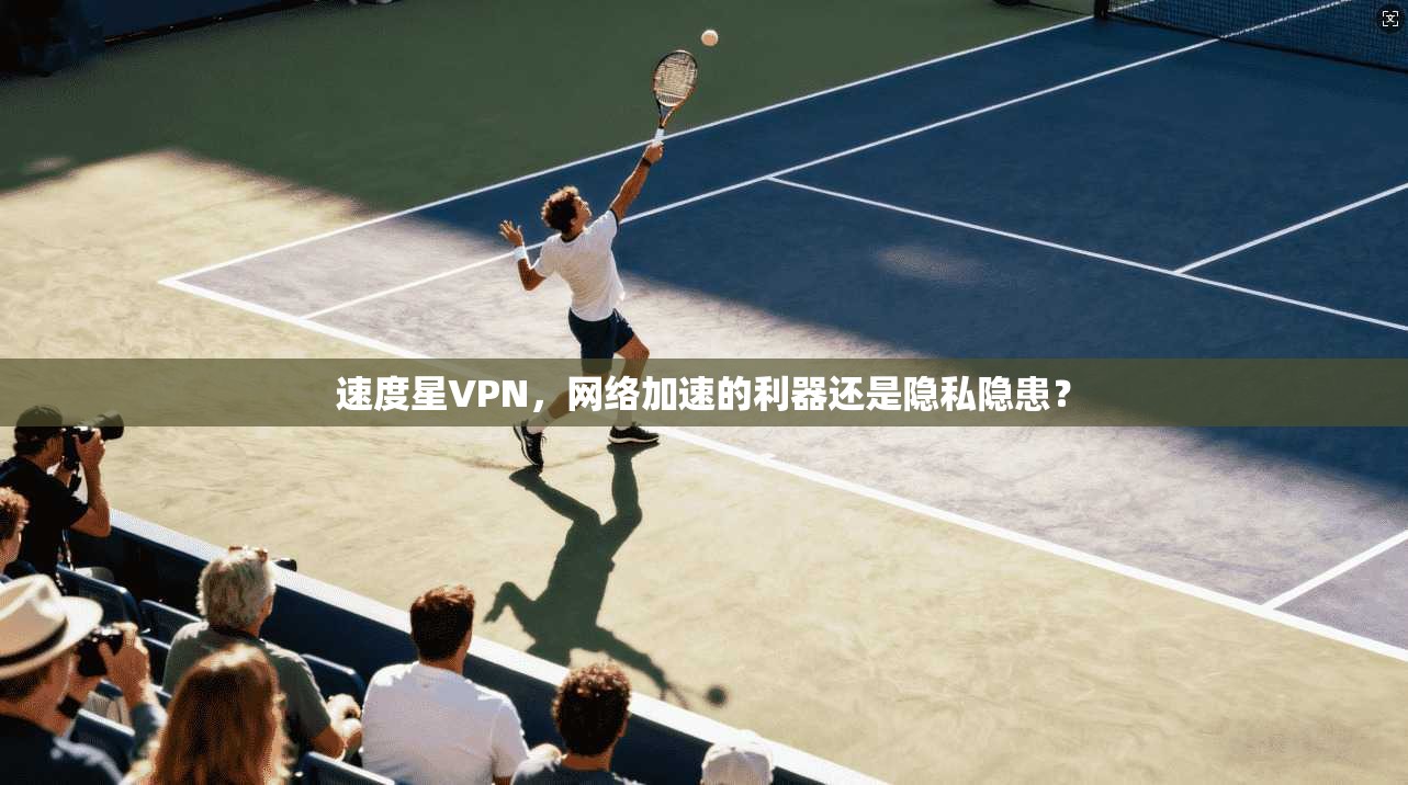速度星VPN，网络加速的利器还是隐私隐患？