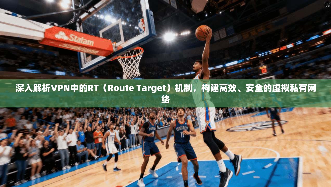深入解析VPN中的RT（Route Target）机制，构建高效、安全的虚拟私有网络