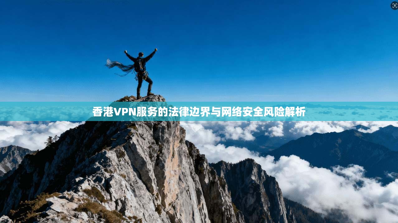 香港VPN服务的法律边界与网络安全风险解析