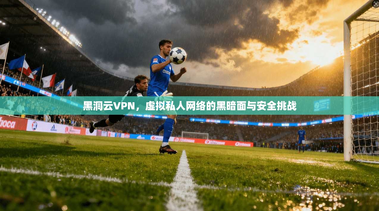 黑洞云VPN，虚拟私人网络的黑暗面与安全挑战