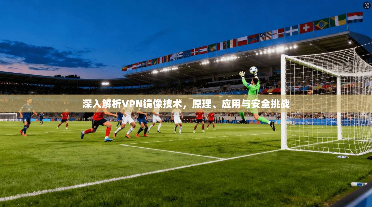 深入解析VPN镜像技术，原理、应用与安全挑战