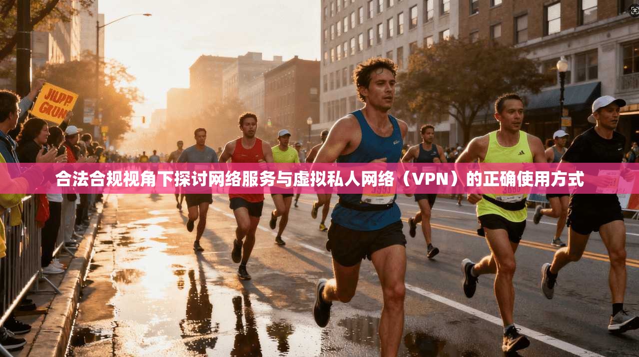 合法合规视角下探讨网络服务与虚拟私人网络（VPN）的正确使用方式