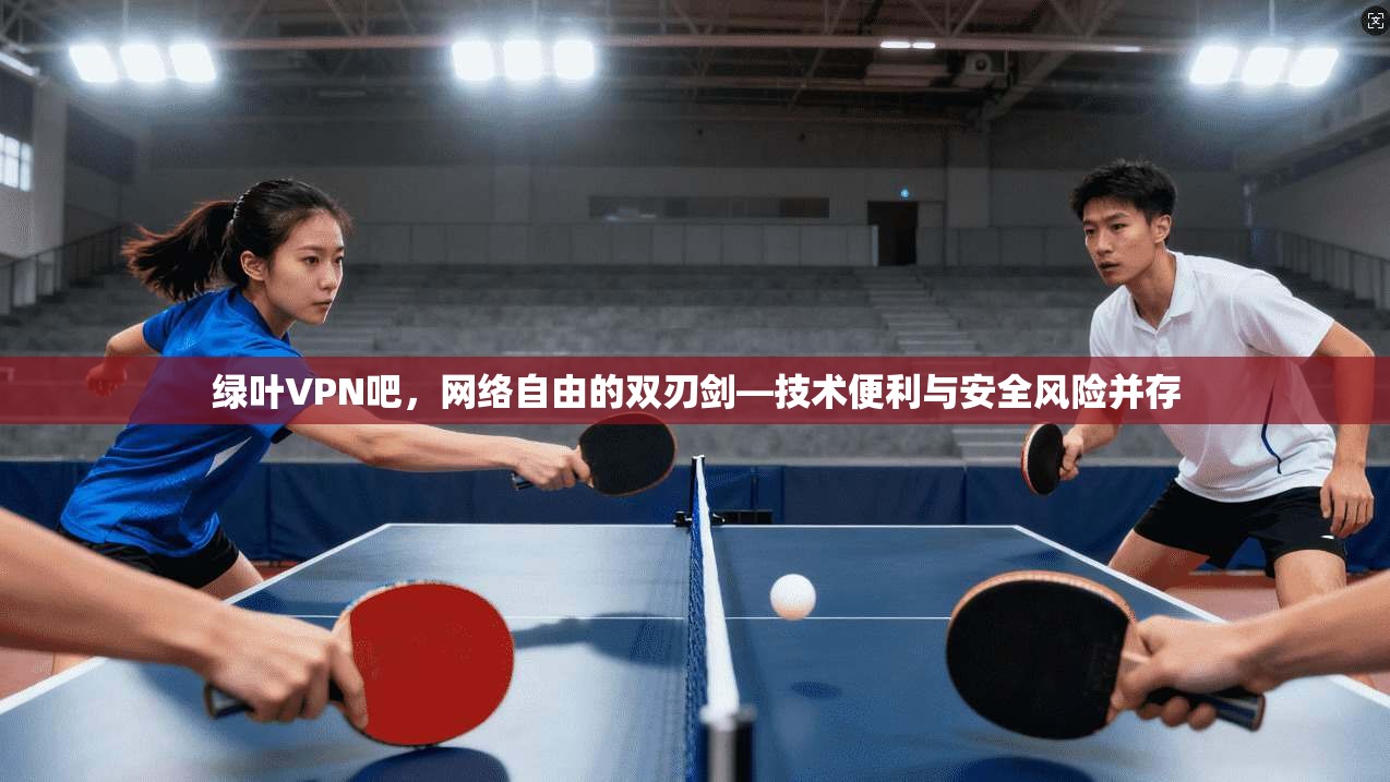 绿叶VPN吧，网络自由的双刃剑—技术便利与安全风险并存