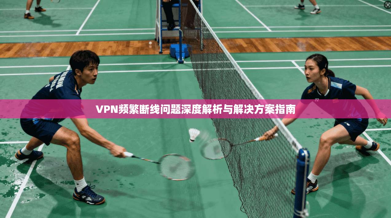 VPN频繁断线问题深度解析与解决方案指南