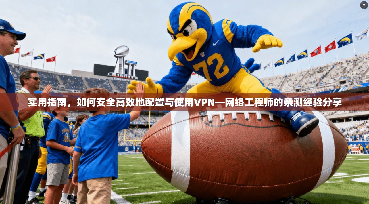 实用指南，如何安全高效地配置与使用VPN—网络工程师的亲测经验分享