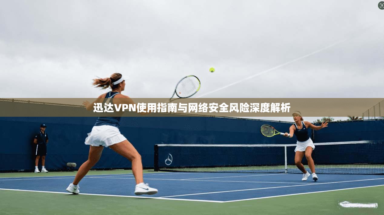 迅达VPN使用指南与网络安全风险深度解析
