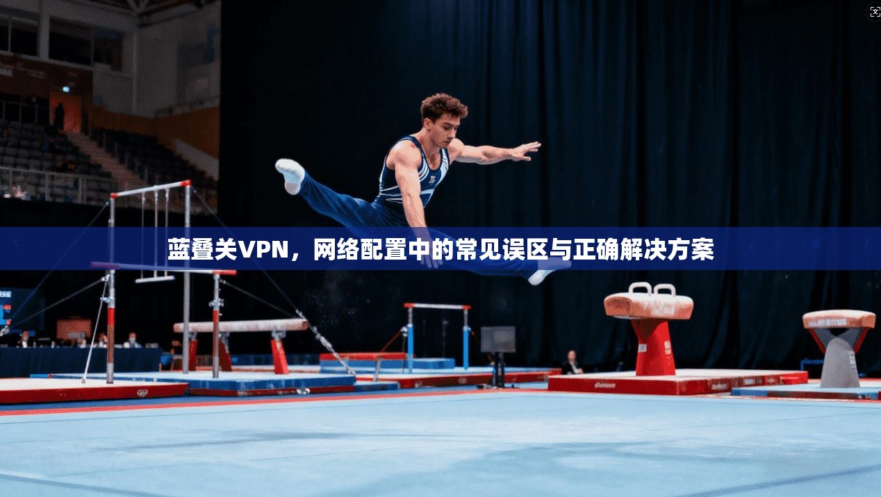 蓝叠关VPN，网络配置中的常见误区与正确解决方案