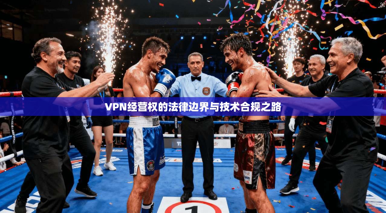 VPN经营权的法律边界与技术合规之路