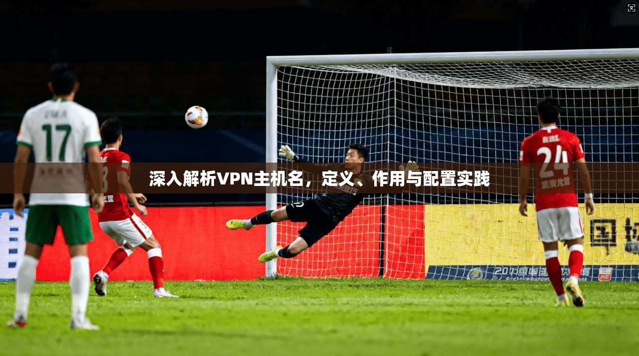 深入解析VPN主机名，定义、作用与配置实践