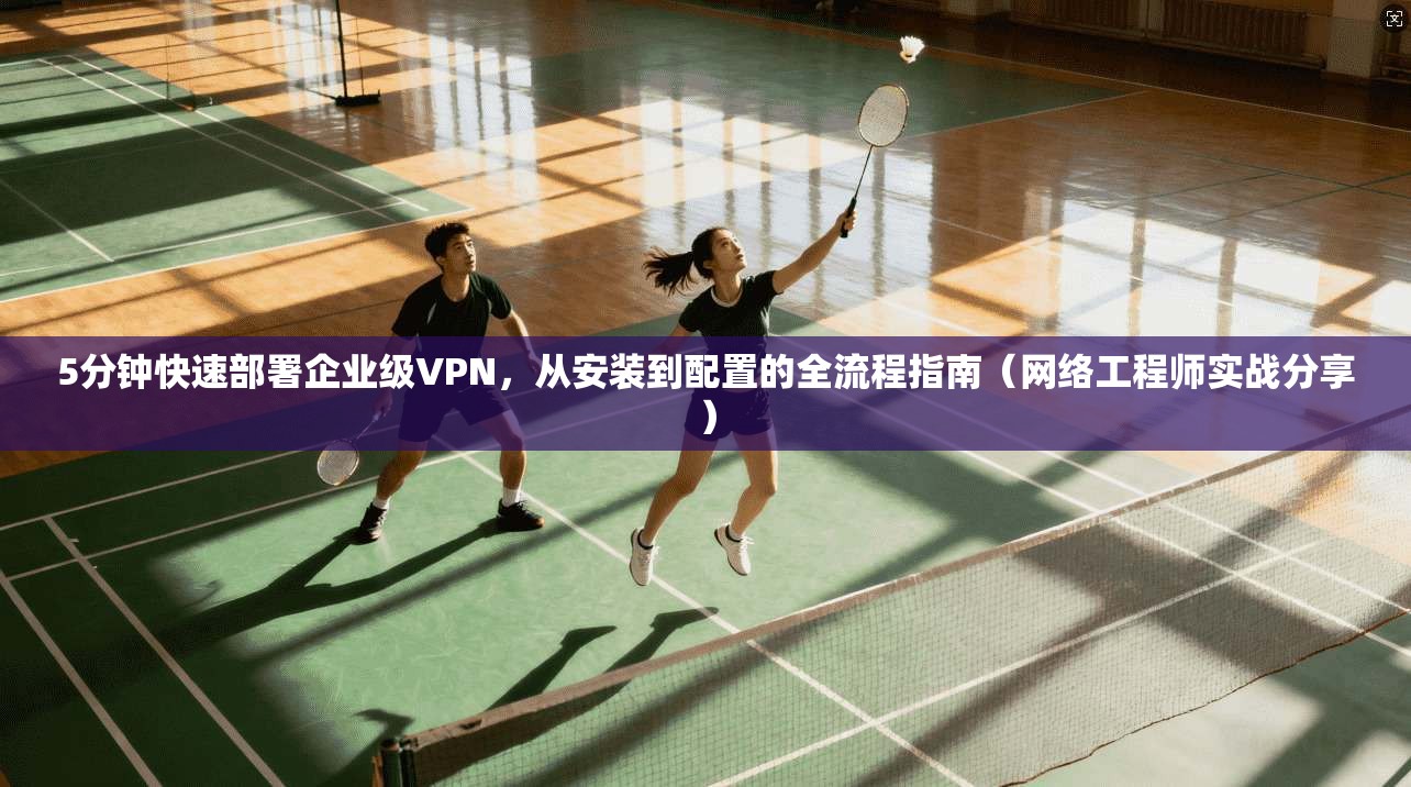 5分钟快速部署企业级VPN，从安装到配置的全流程指南（网络工程师实战分享）