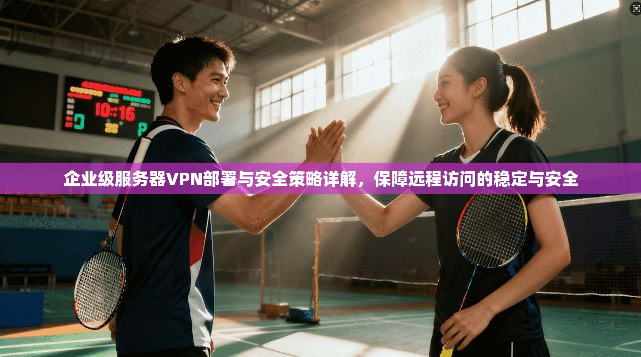 企业级服务器VPN部署与安全策略详解，保障远程访问的稳定与安全