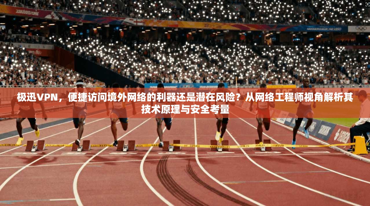 极迅VPN,便捷访问境外网络的利器还是潜在风险?从网络工程师视角解析其技术原理与安全考量 极迅VPN,便捷访问境外网络的利器还是潜在风险?从网络工程师视角解析其技术原理与安全考量