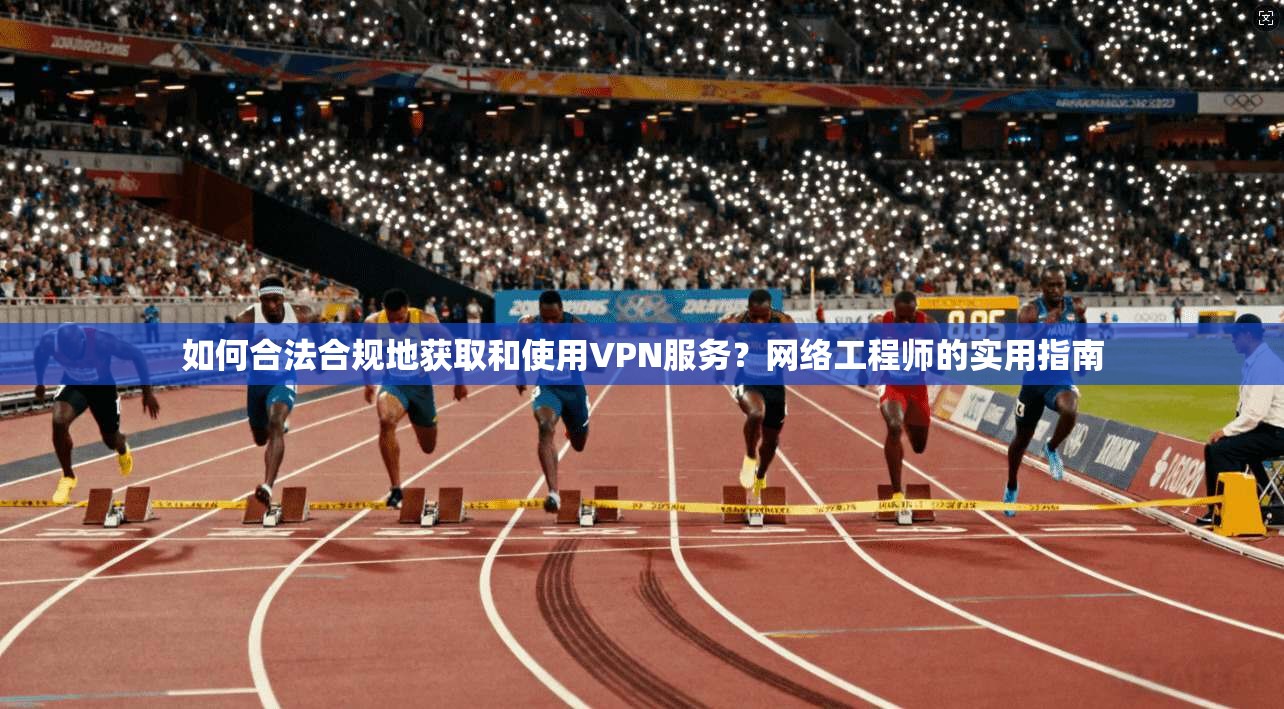 如何合法合规地获取和使用VPN服务？网络工程师的实用指南