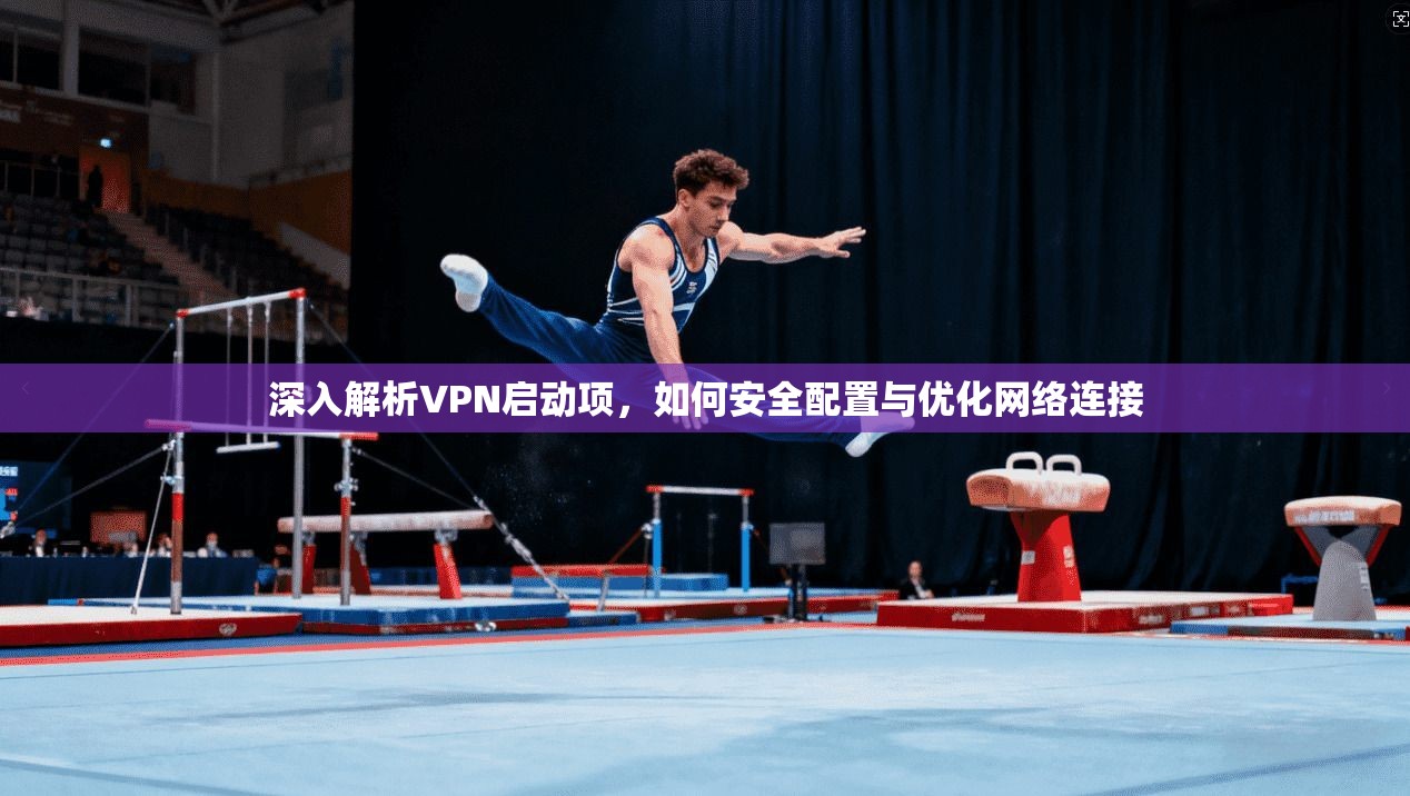 深入解析VPN启动项，如何安全配置与优化网络连接