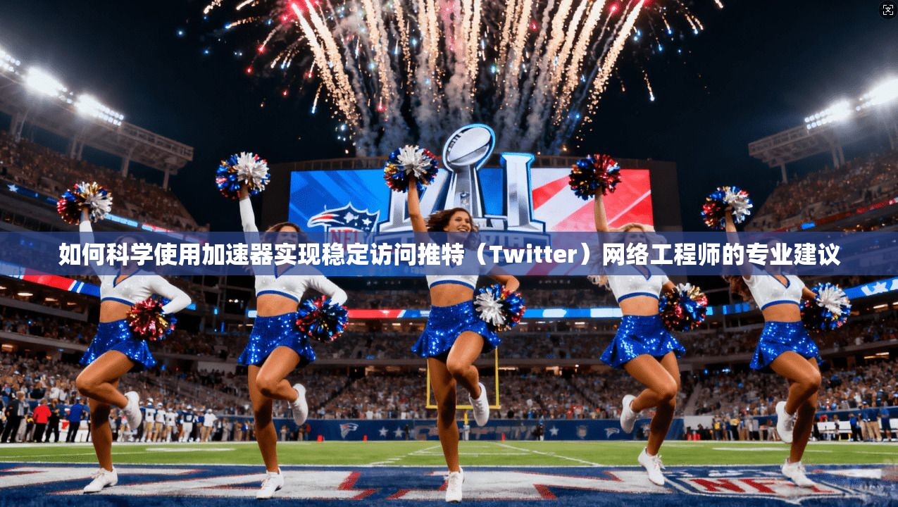 如何科学使用加速器实现稳定访问推特（Twitter）网络工程师的专业建议