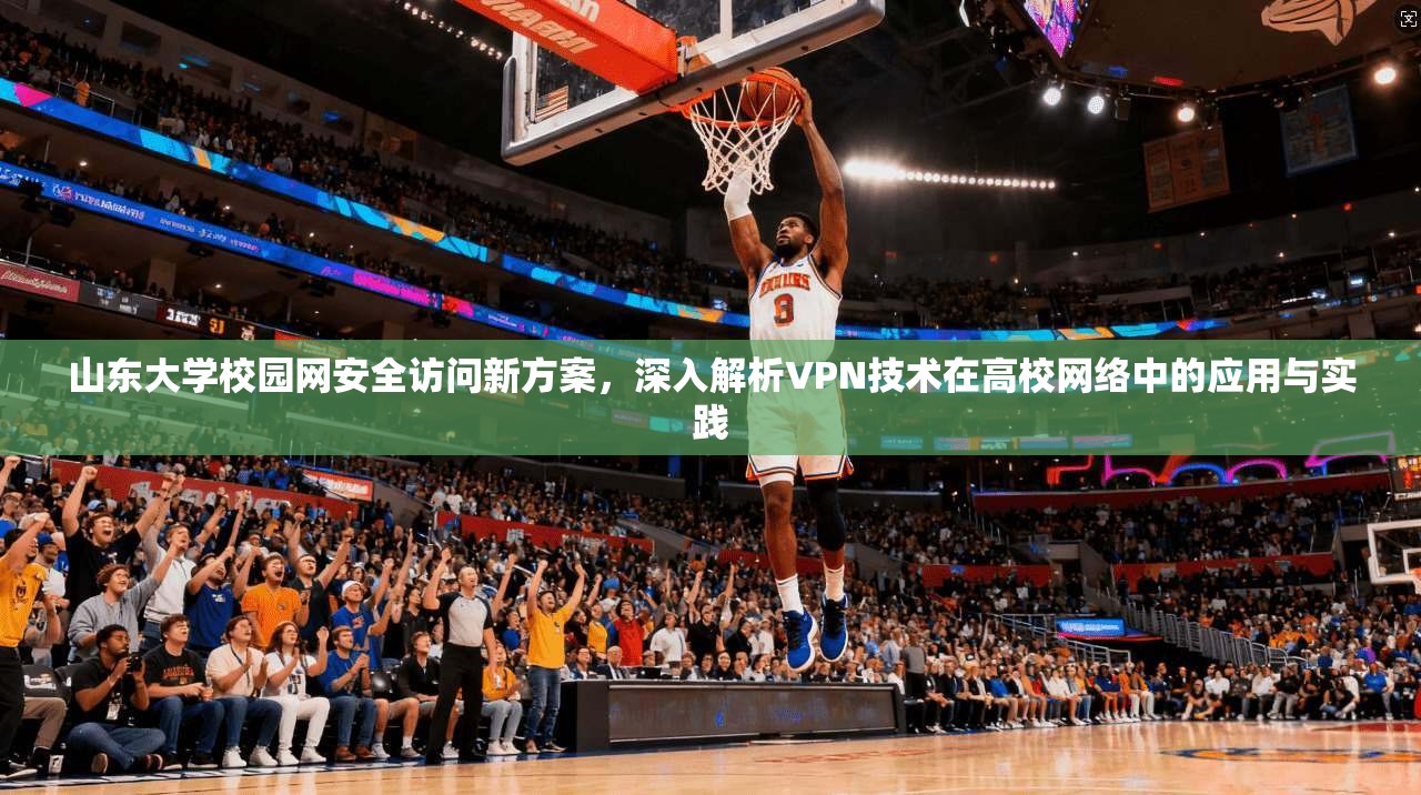 山东大学校园网安全访问新方案，深入解析VPN技术在高校网络中的应用与实践