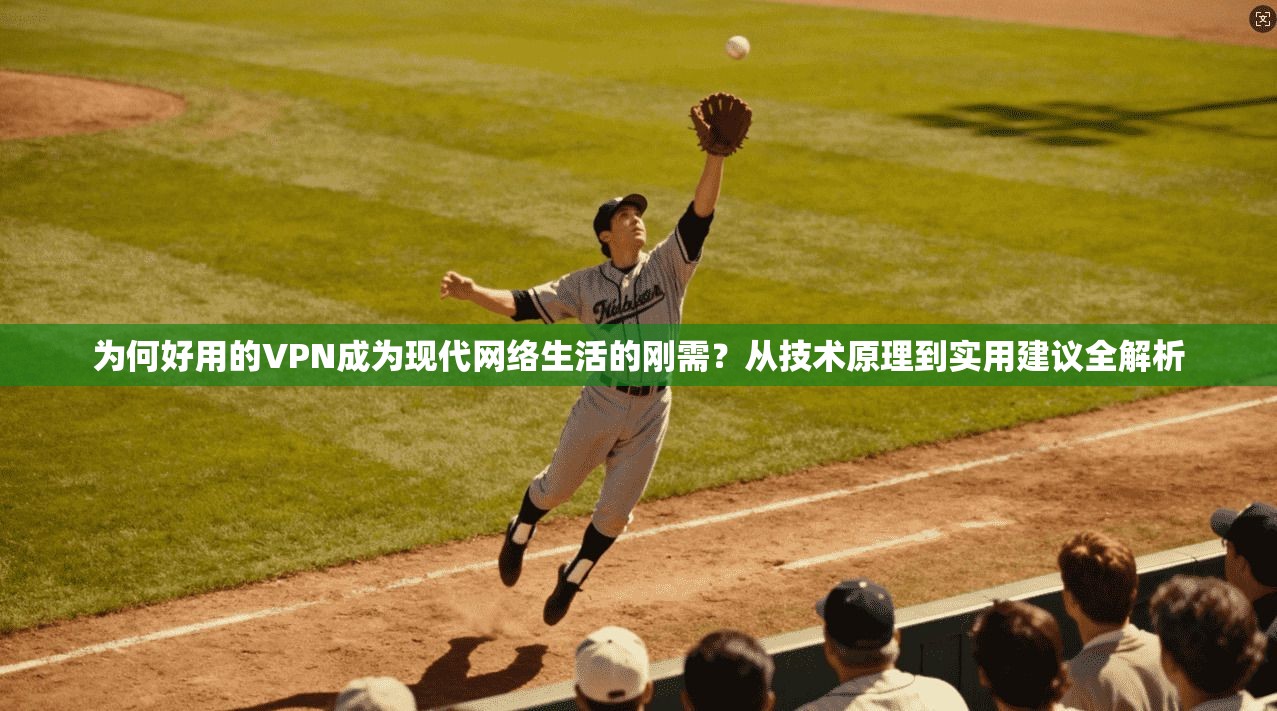 为何好用的VPN成为现代网络生活的刚需？从技术原理到实用建议全解析
