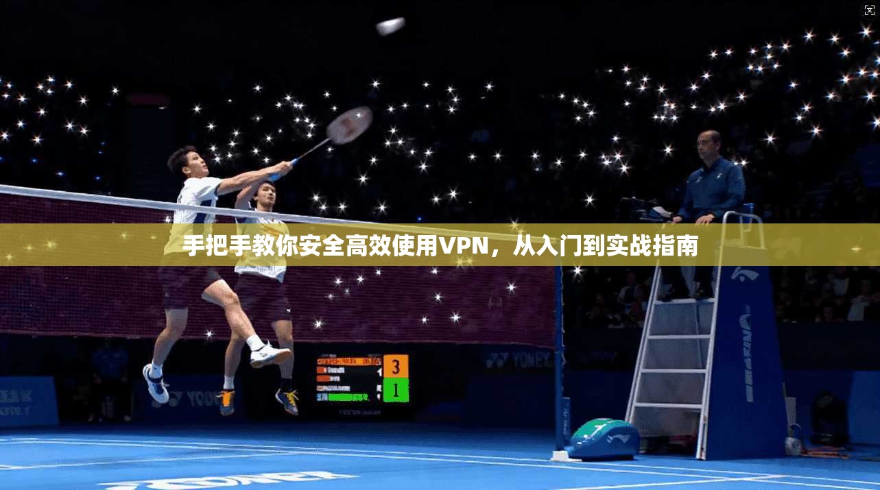 手把手教你安全高效使用VPN，从入门到实战指南