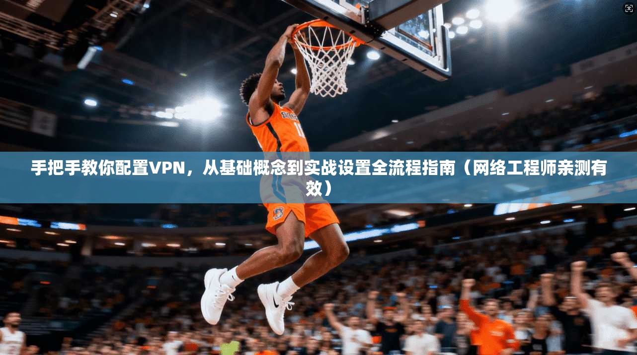 手把手教你配置VPN，从基础概念到实战设置全流程指南（网络工程师亲测有效）