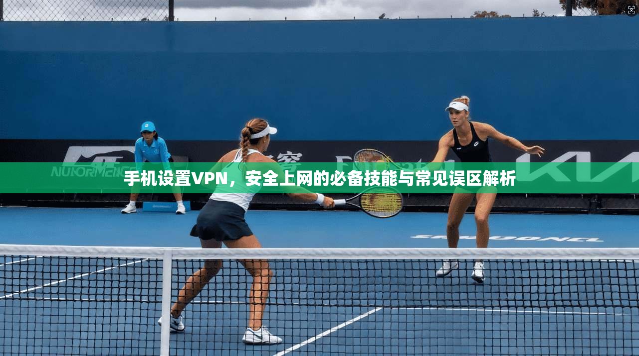 手机设置VPN，安全上网的必备技能与常见误区解析