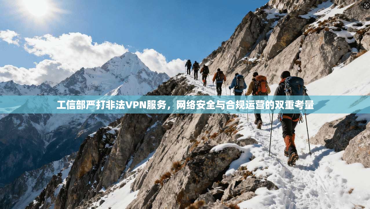 工信部严打非法VPN服务，网络安全与合规运营的双重考量