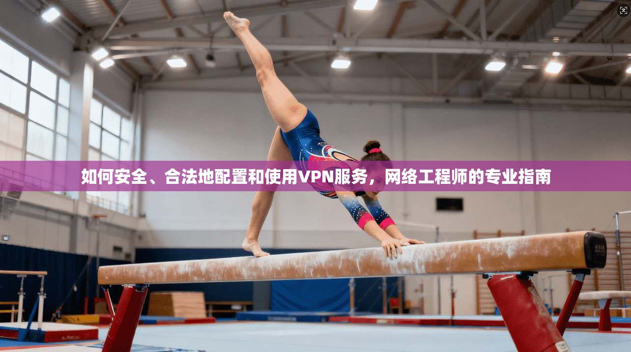 如何安全、合法地配置和使用VPN服务，网络工程师的专业指南