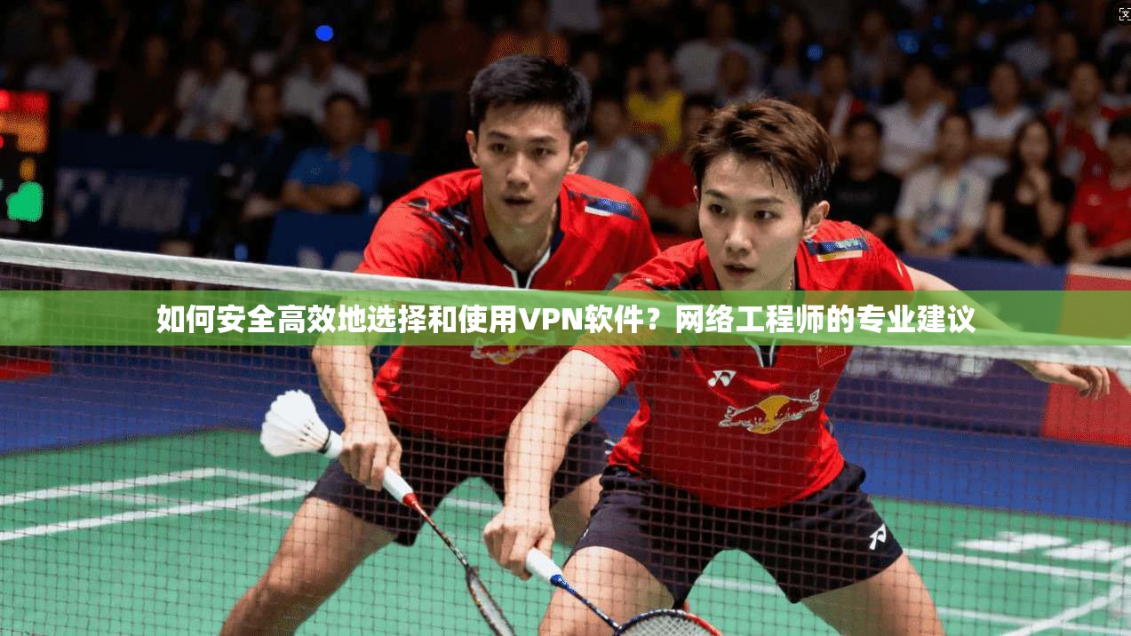 如何安全高效地选择和使用VPN软件？网络工程师的专业建议