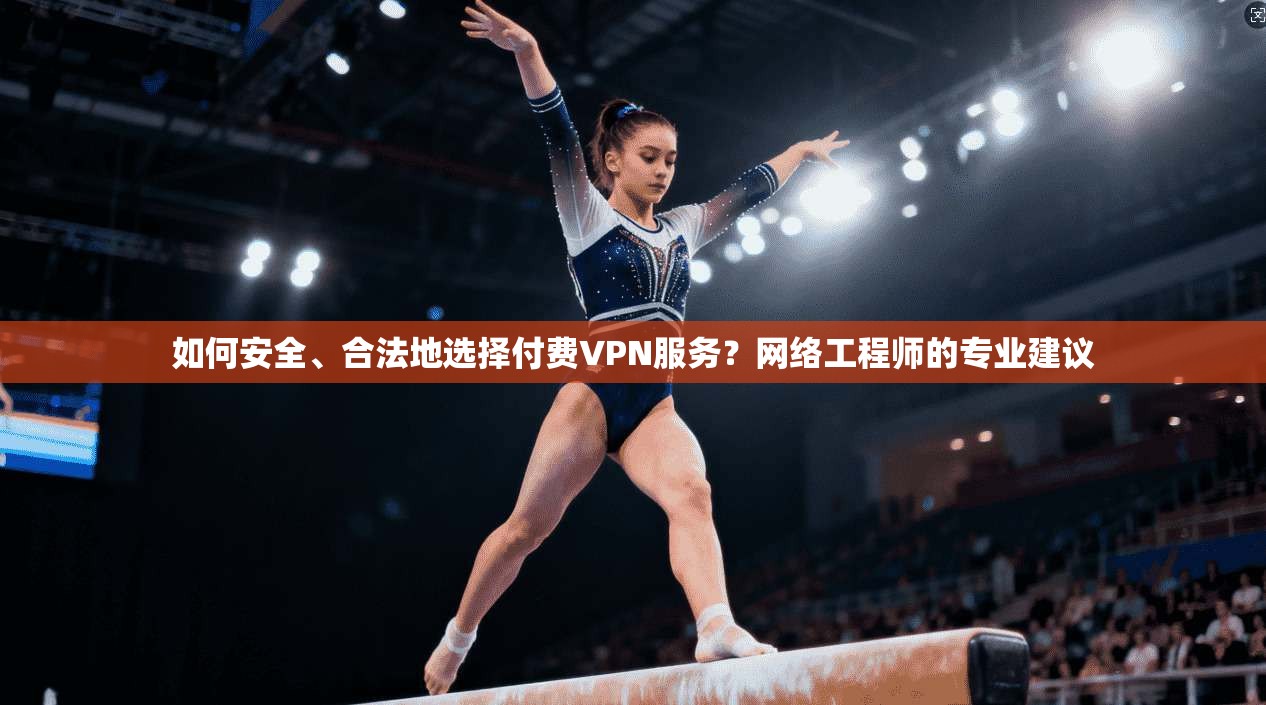 如何安全、合法地选择付费VPN服务？网络工程师的专业建议