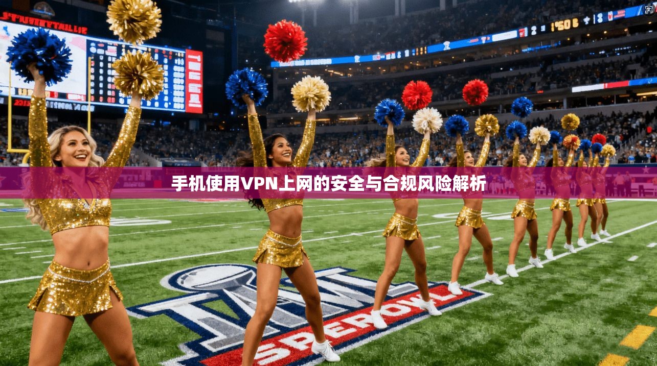 手机使用VPN上网的安全与合规风险解析 手机使用VPN上网的安全与合规风险解析