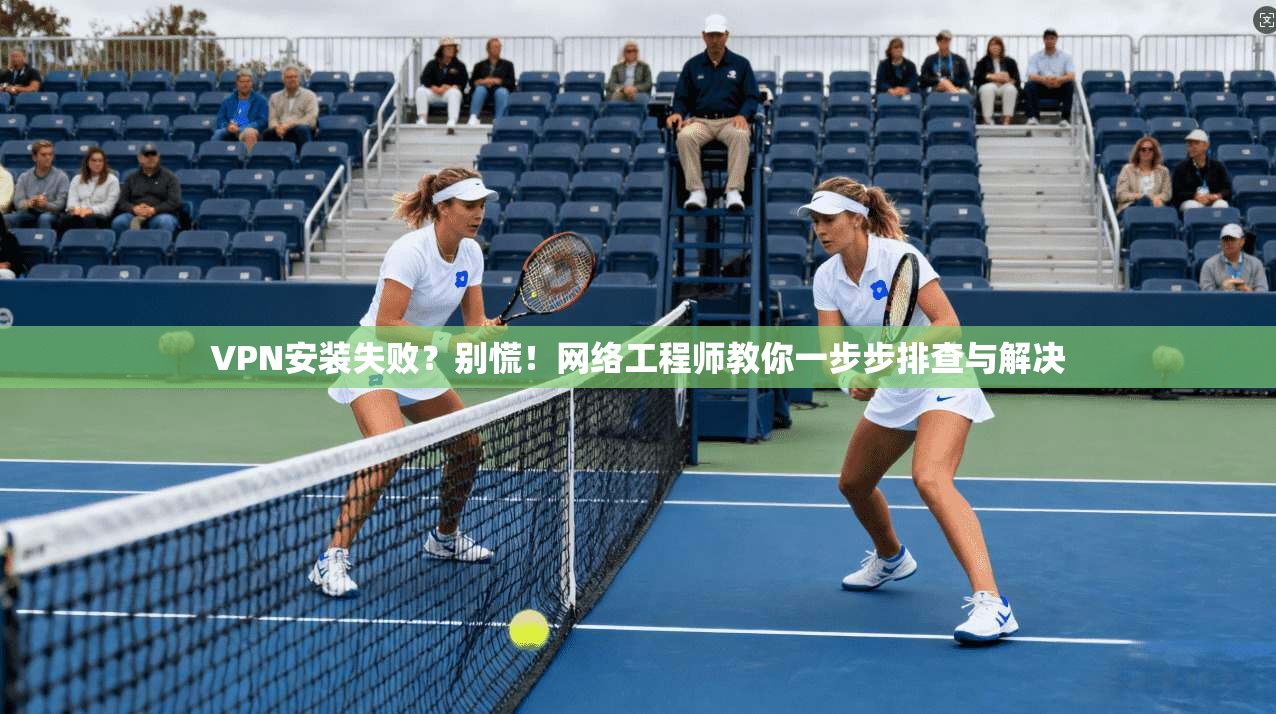 VPN安装失败？别慌！网络工程师教你一步步排查与解决