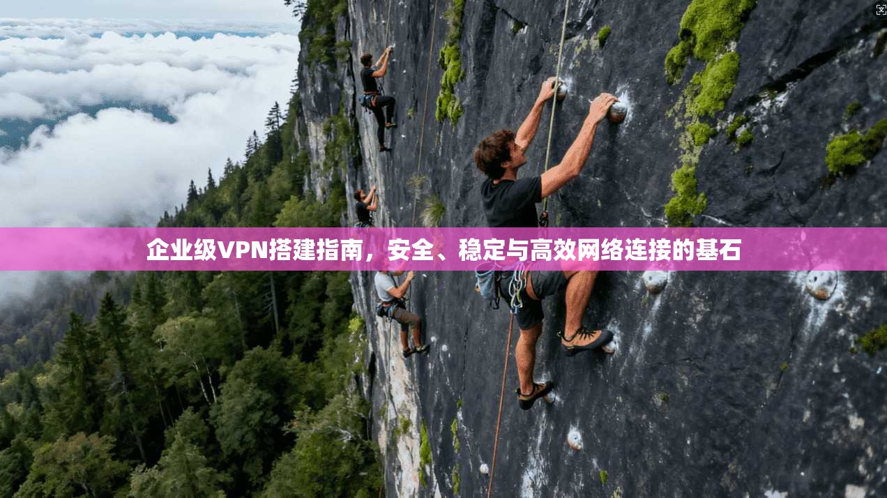 企业级VPN搭建指南，安全、稳定与高效网络连接的基石