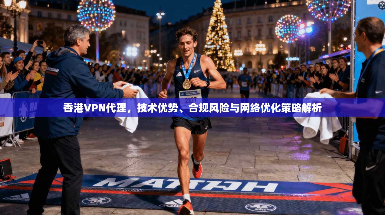 香港VPN代理,技术优势、合规风险与网络优化策略解析 香港VPN代理,技术优势、合规风险与网络优化策略解析