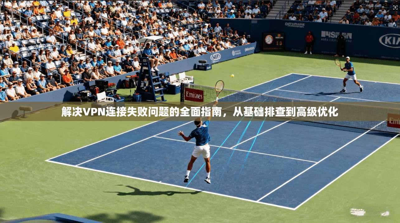 解决VPN连接失败问题的全面指南，从基础排查到高级优化