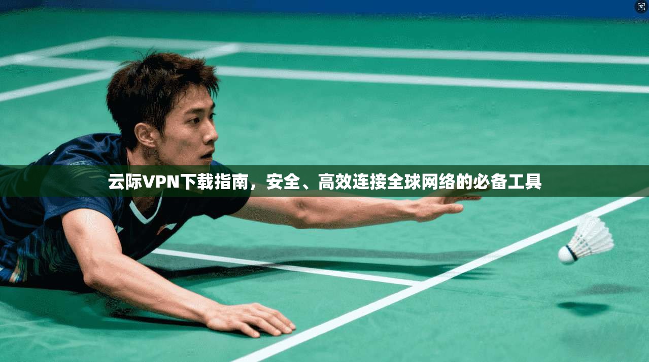 云际VPN下载指南，安全、高效连接全球网络的必备工具