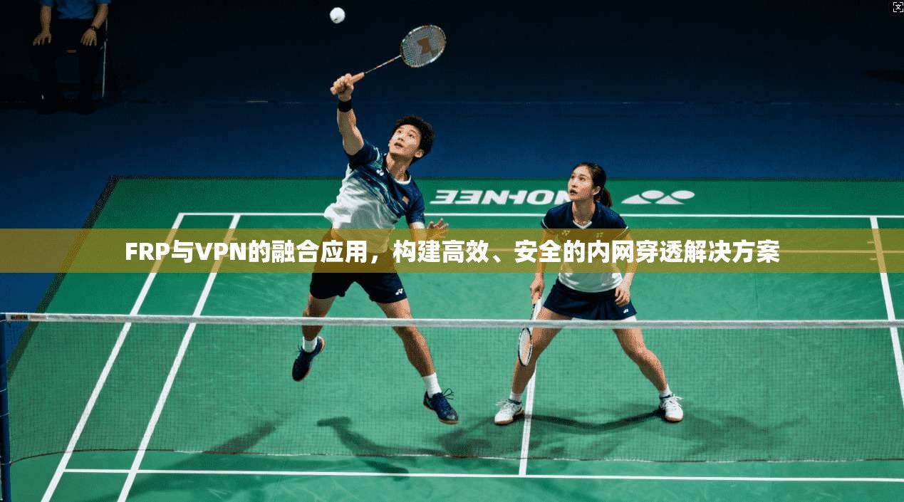 FRP与VPN的融合应用，构建高效、安全的内网穿透解决方案