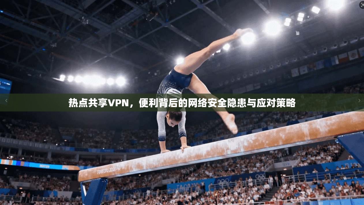 热点共享VPN,便利背后的网络安全隐患与应对策略 热点共享VPN,便利背后的网络安全隐患与应对策略