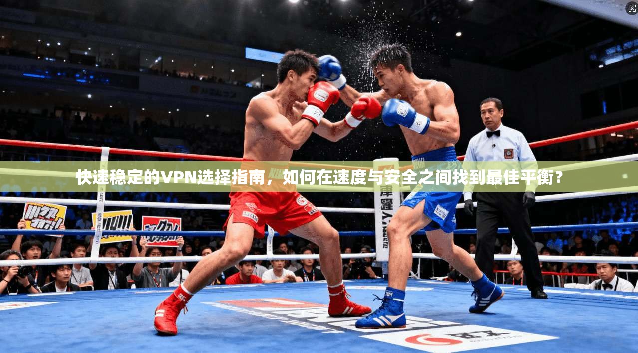 快速稳定的VPN选择指南，如何在速度与安全之间找到最佳平衡？