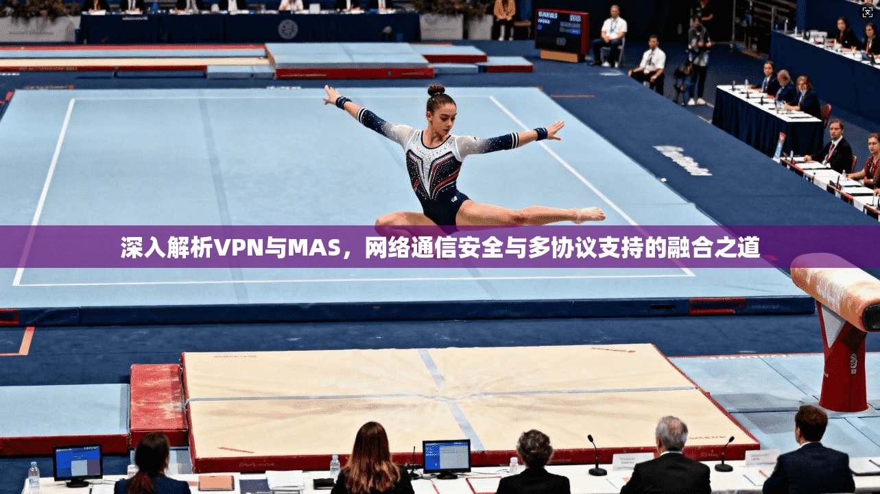深入解析VPN与MAS，网络通信安全与多协议支持的融合之道