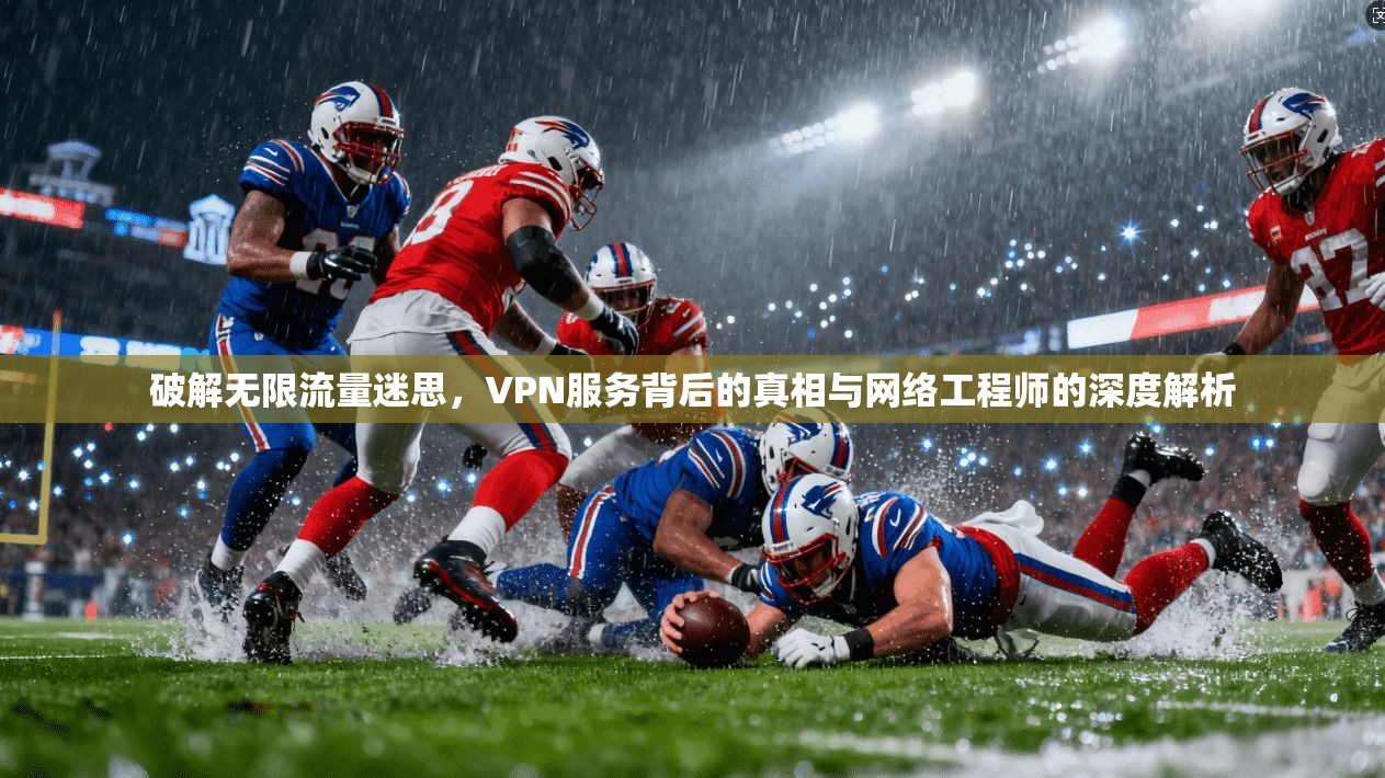 破解无限流量迷思，VPN服务背后的真相与网络工程师的深度解析